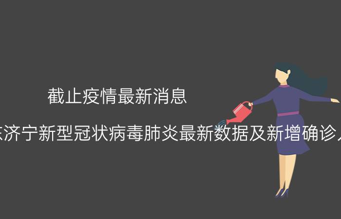 截止疫情最新消息 2022年08月30日07时山东济宁新型冠状病毒肺炎最新数据及新增确诊人员消息速报